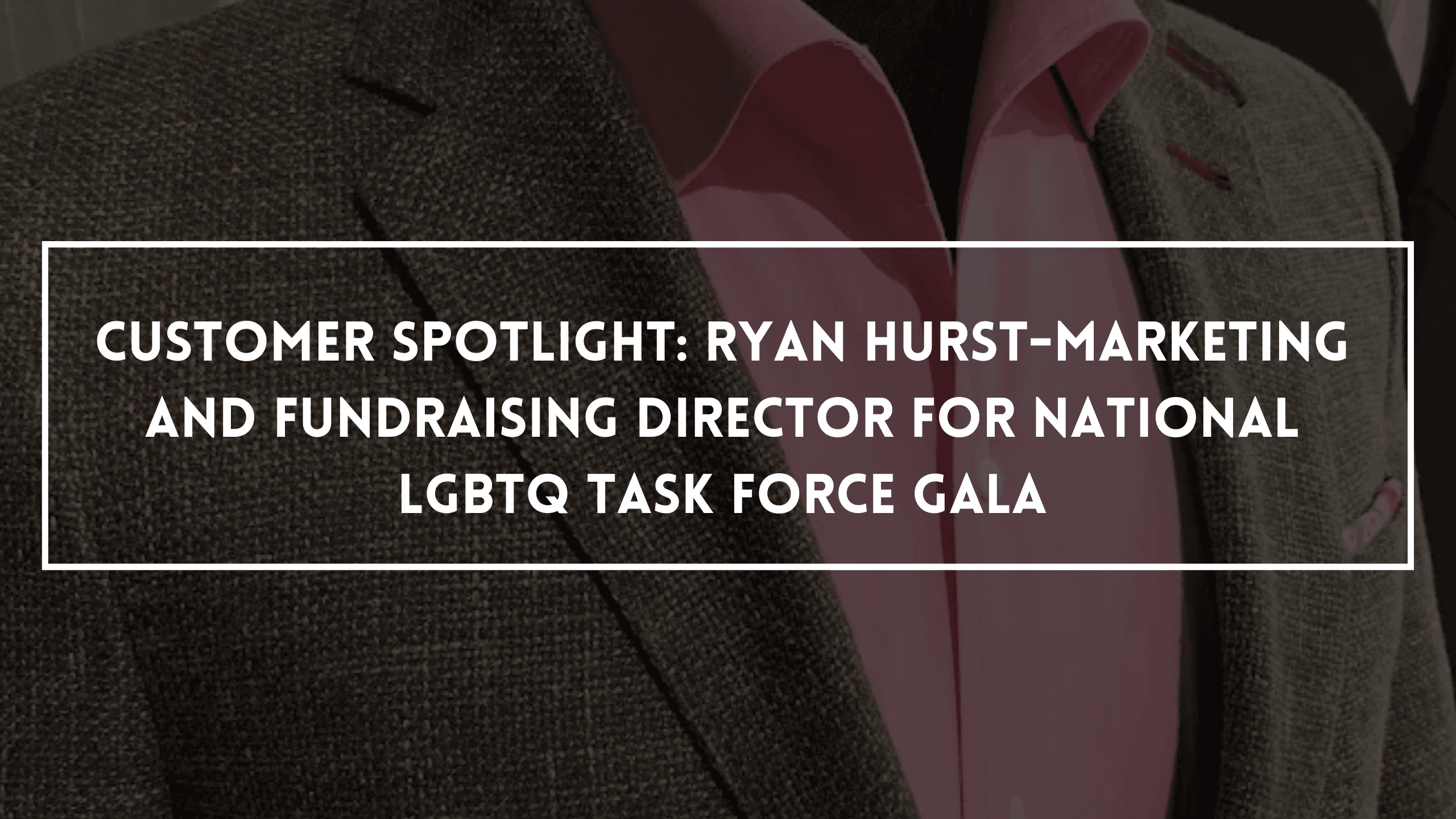 Customer Spotlight: Ryan Hurst-Marketing and Fundraising Director for National LGBTQ Task Force Gala