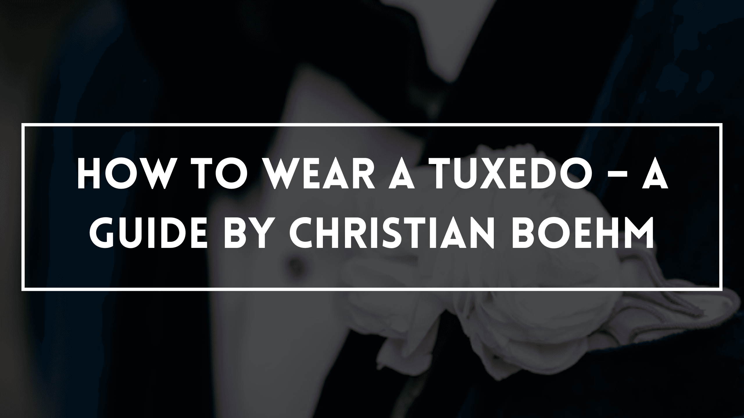 How To Wear A Tuxedo – A guide by Christian Boehm