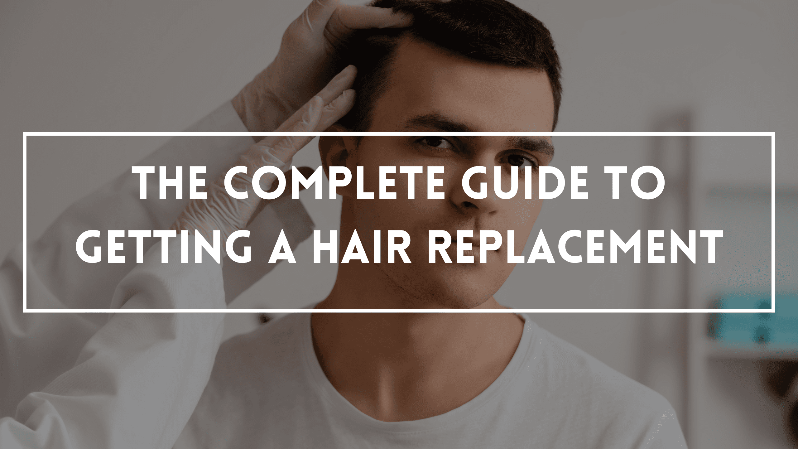 The Complete Guide To Getting A Hair Replacement