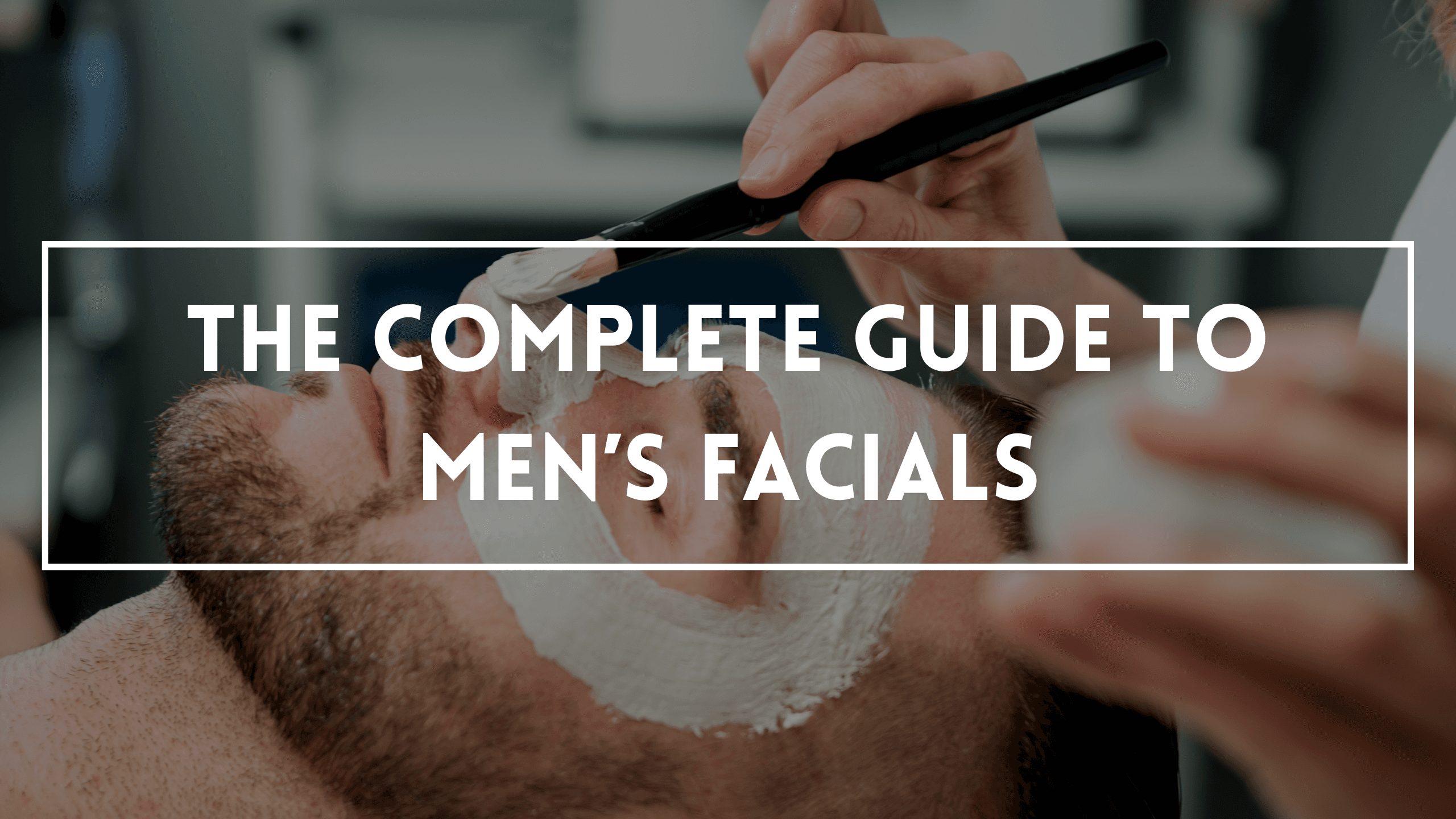 The Complete Guide To Men’s Facials