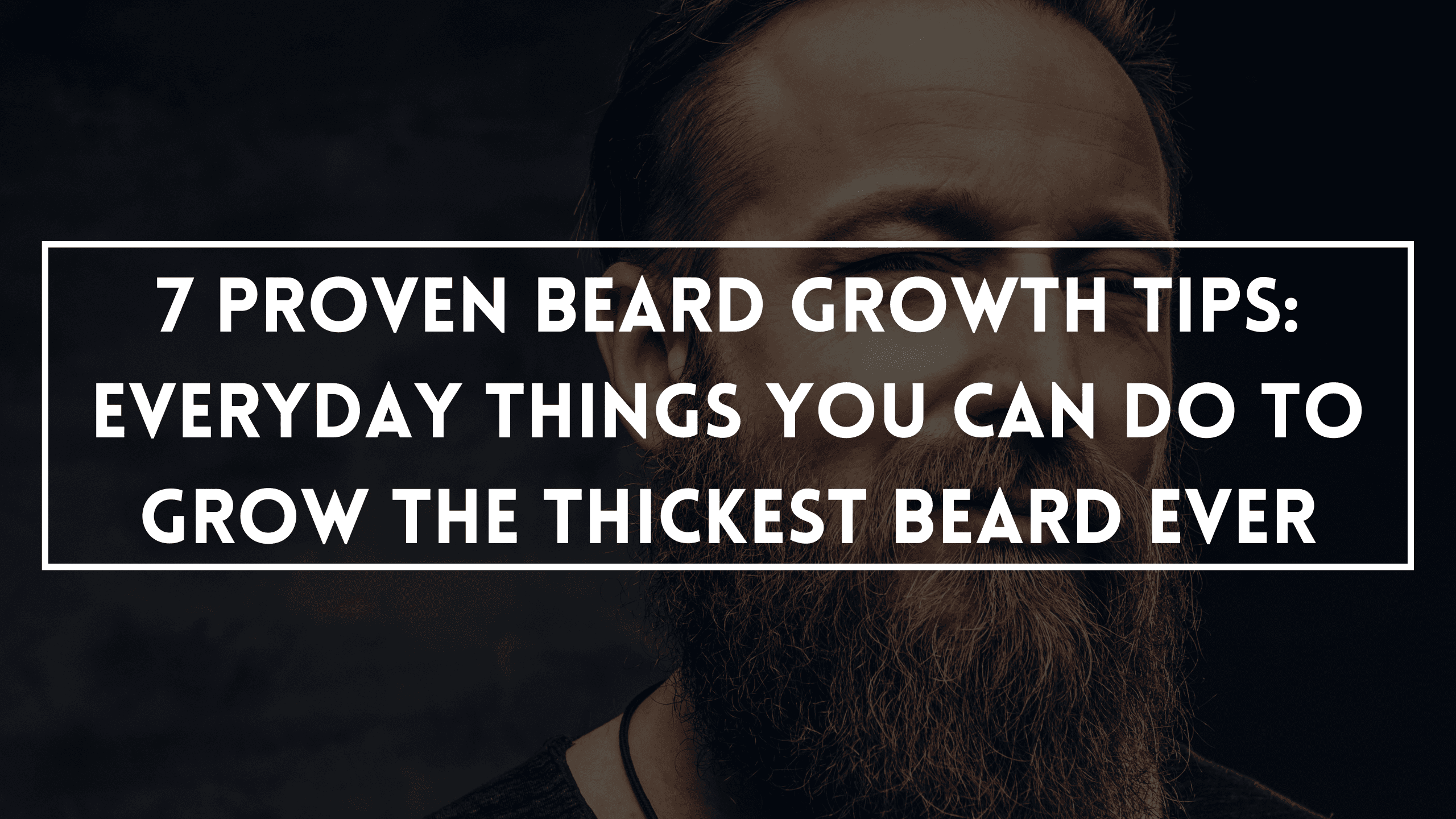 7 Proven Beard Growth Tips: Everyday Things You Can Do To Grow The Thickest Beard Ever