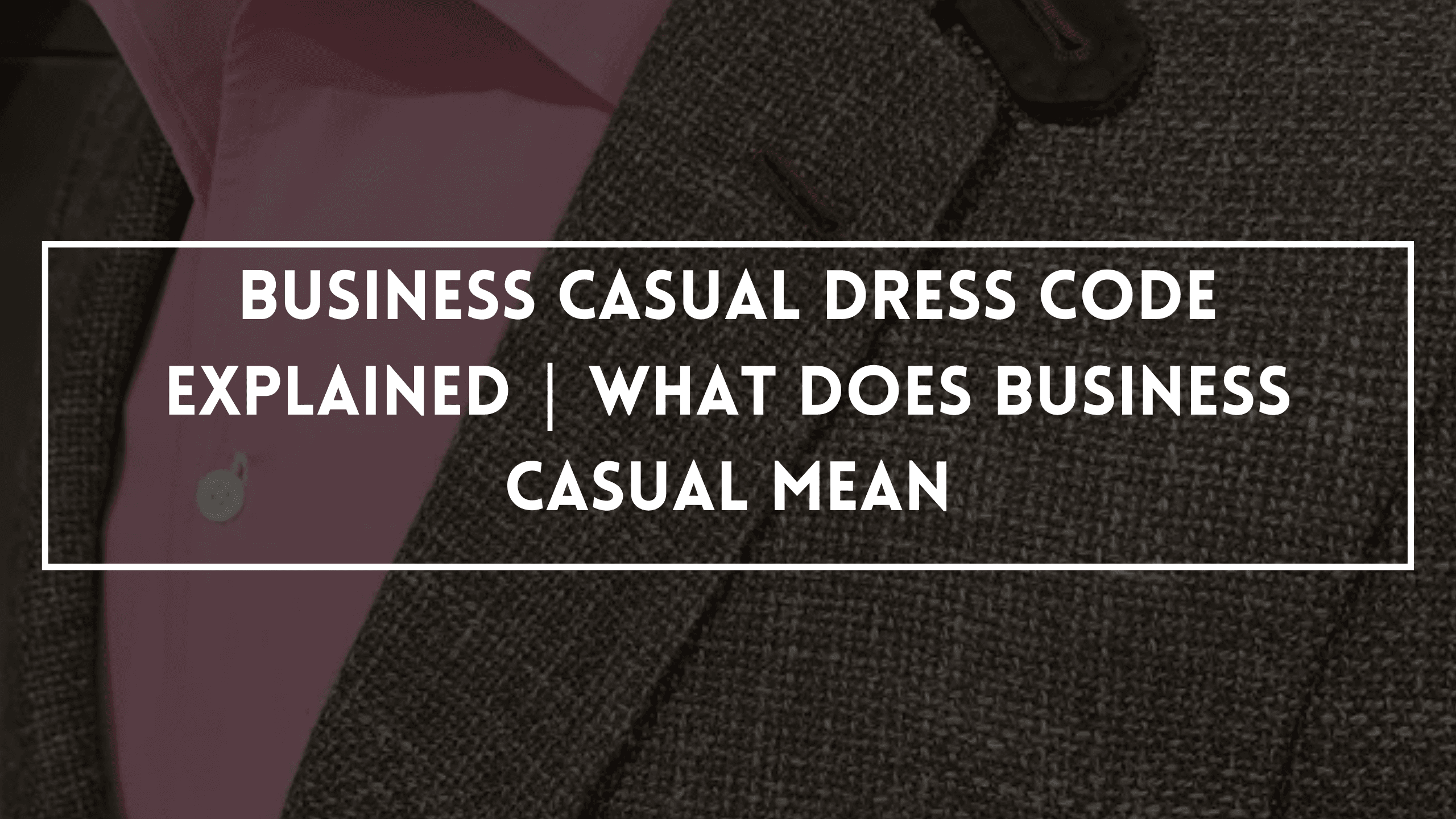 Business Casual Dress Code Explained | What Does Business Casual Mean