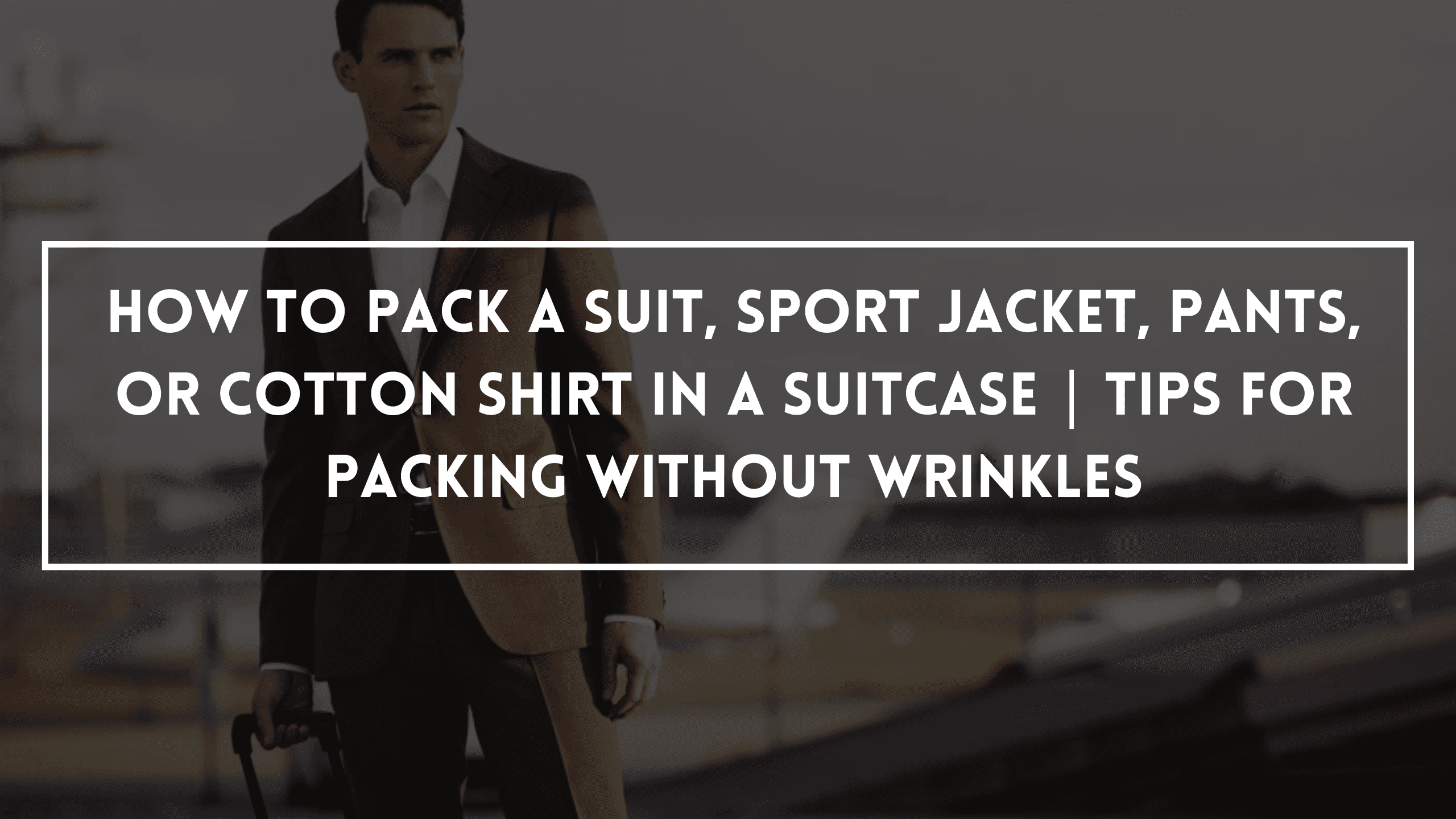 HOW TO PACK A SUIT, SPORT JACKET, PANTS, OR COTTON SHIRT IN A SUITCASE | TIPS FOR PACKING WITHOUT WRINKLES