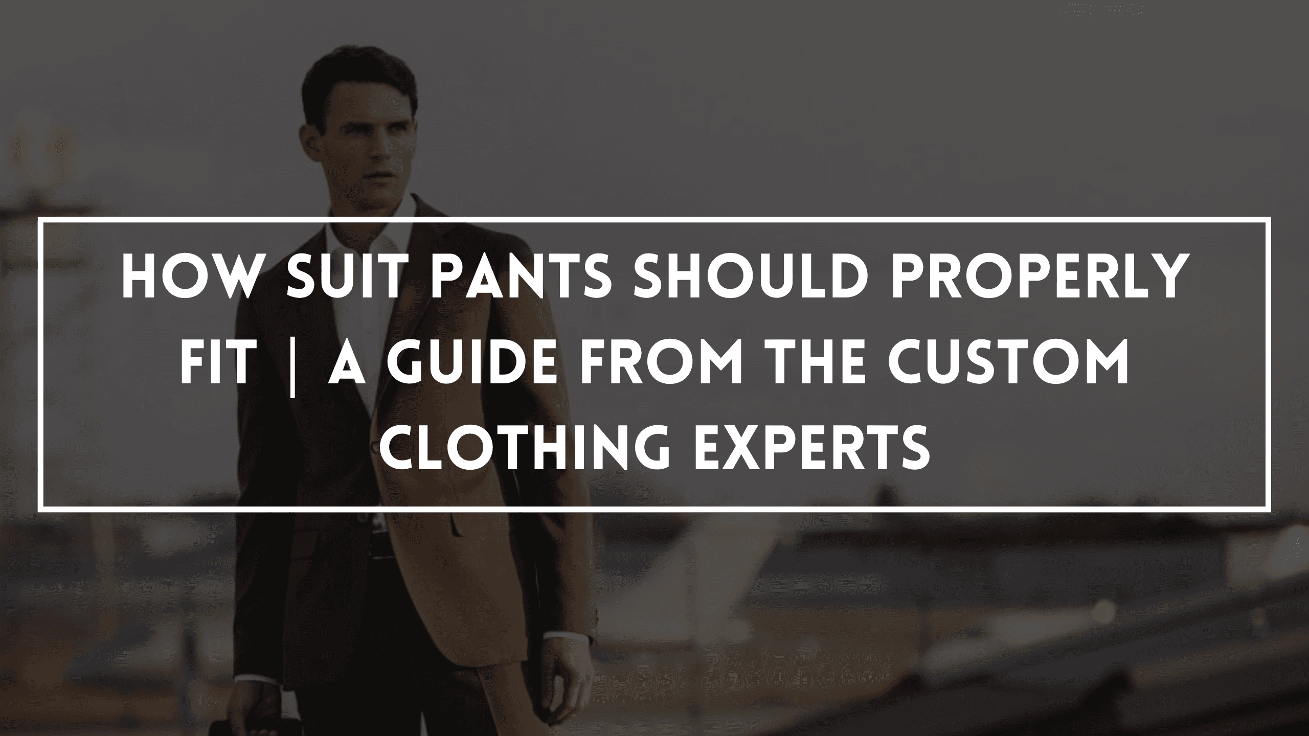 How Suit Pants Should Properly Fit | A Guide From The Custom Clothing Experts