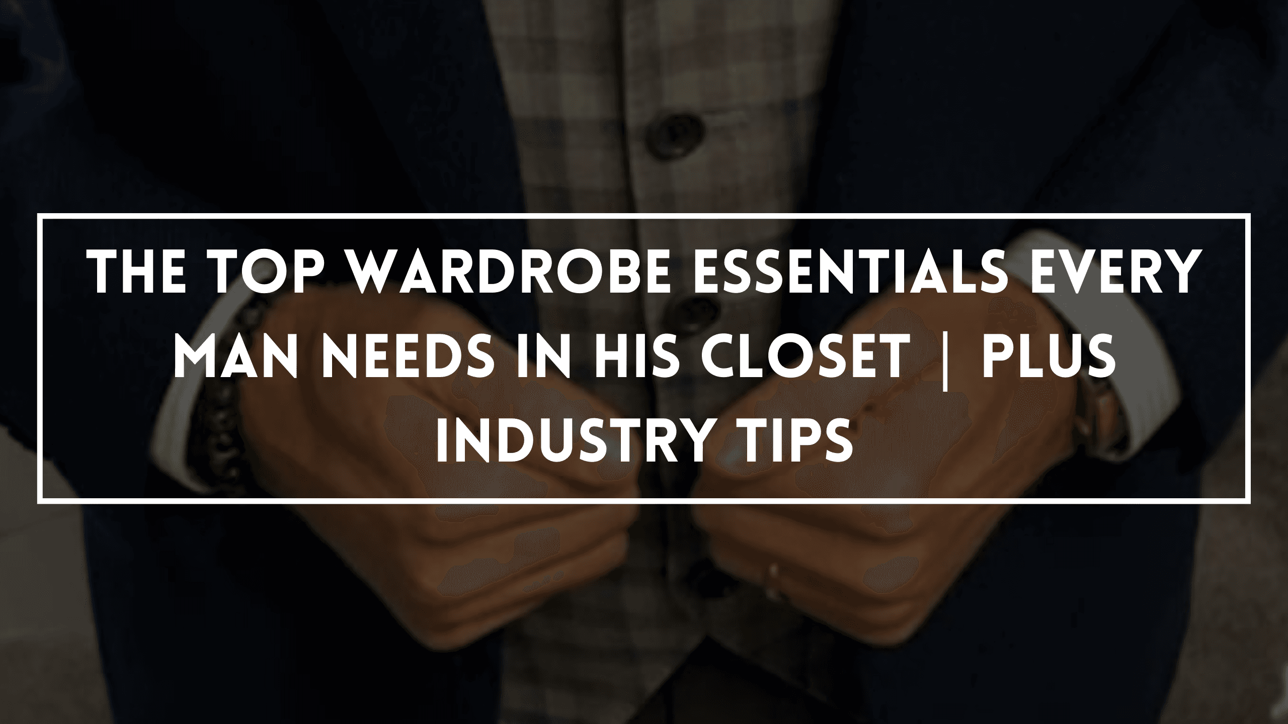 The Top Wardrobe Essentials Every Man Needs In His Closet | Plus Industry Tips
