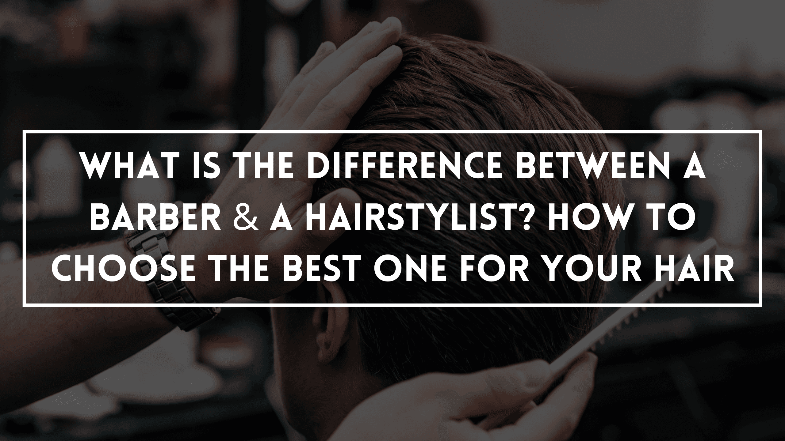 What Is The Difference Between A Barber & A Hairstylist? How To Choose The Best One For Your Hair