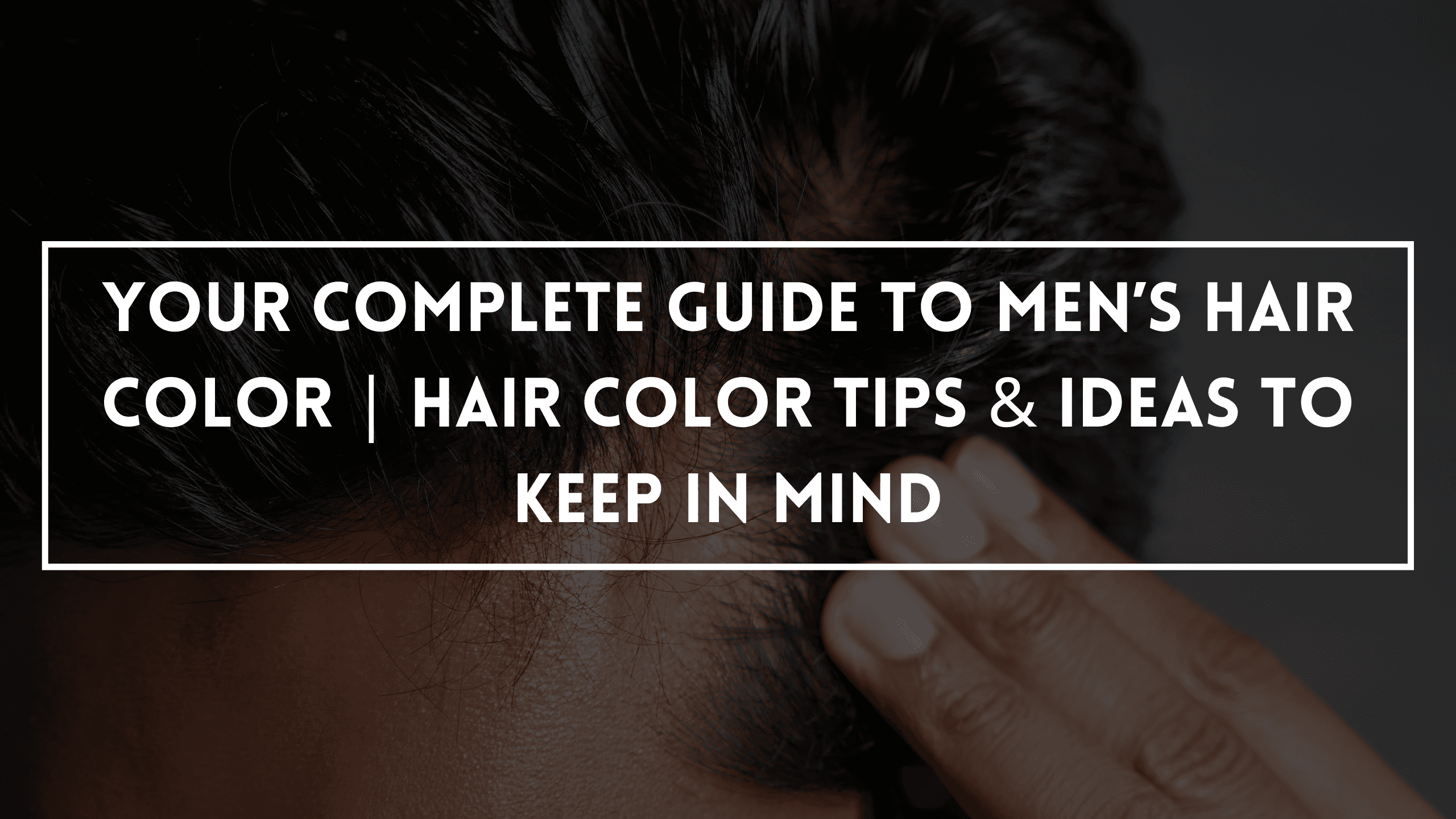 Your Complete Guide To Men’s Hair Color | Hair Color Tips & Ideas To Keep In Mind